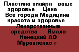 Пластина сиайра - ваше здоровье. › Цена ­ 1 - Все города Медицина, красота и здоровье » Лекарственные средства   . Ямало-Ненецкий АО,Муравленко г.